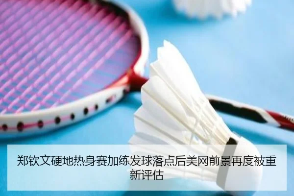郑钦文硬地热身赛加练发球落点后美网前景再度被重新评估