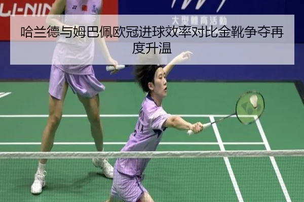 哈兰德与姆巴佩欧冠进球效率对比金靴争夺再度升温