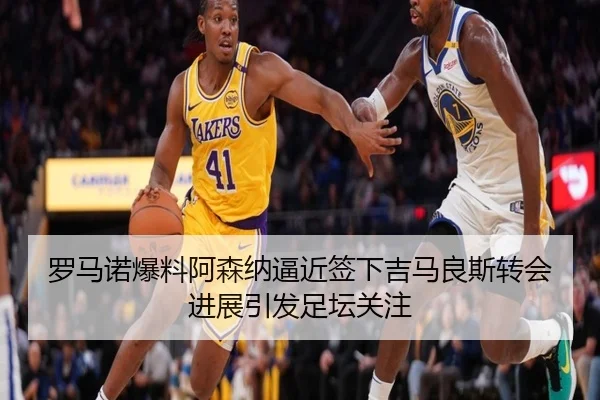 罗马诺爆料阿森纳逼近签下吉马良斯转会进展引发足坛关注