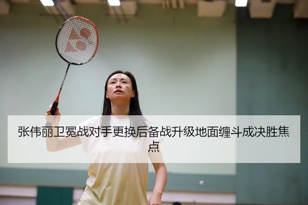 张伟丽卫冕战对手更换后备战升级地面缠斗成决胜焦点