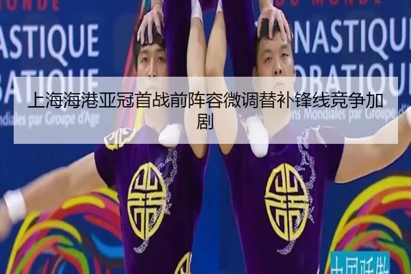上海海港亚冠首战前阵容微调替补锋线竞争加剧